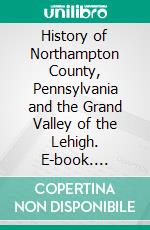 History of Northampton County, Pennsylvania and the Grand Valley of the Lehigh. E-book. Formato PDF ebook di William Jacob Heller