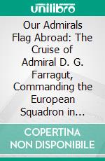 Our Admirals Flag Abroad: The Cruise of Admiral D. G. Farragut, Commanding the European Squadron in 1867-68, in the Flag-Ship Franklin. E-book. Formato PDF ebook di James Eglinton Montgomery