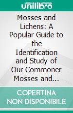 Mosses and Lichens: A Popular Guide to the Identification and Study of Our Commoner Mosses and Lichens, Their Uses, and Methods of Preserving. E-book. Formato PDF ebook