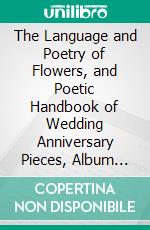 The Language and Poetry of Flowers, and Poetic Handbook of Wedding Anniversary Pieces, Album Verses, and Valentines: Together With a Great Number of Beautiful Poetical Quotations From Famous Authors. E-book. Formato PDF ebook di Hurst and Company