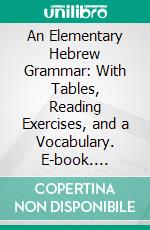 An Elementary Hebrew Grammar: With Tables, Reading Exercises, and a Vocabulary. E-book. Formato PDF ebook di William Henry Green