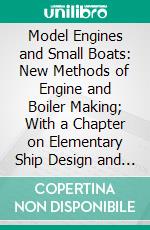 Model Engines and Small Boats: New Methods of Engine and Boiler Making; With a Chapter on Elementary Ship Design and Construction. E-book. Formato PDF ebook