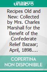 Recipes Old and New: Collected by Mrs. Charles Marshall for the Benefit of the Confederate Relief Bazaar; April, 1898. E-book. Formato PDF ebook