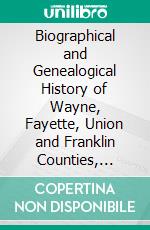 Biographical and Genealogical History of Wayne, Fayette, Union and Franklin Counties, Indiana. E-book. Formato PDF ebook