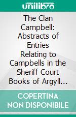 The Clan Campbell: Abstracts of Entries Relating to Campbells in the Sheriff Court Books of Argyll at Inveraray. E-book. Formato PDF ebook