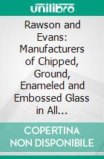 Rawson and Evans: Manufacturers of Chipped, Ground, Enameled and Embossed Glass in All Varieties. E-book. Formato PDF