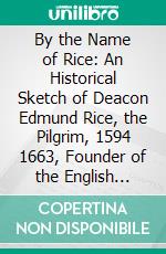 By the Name of Rice: An Historical Sketch of Deacon Edmund Rice, the Pilgrim, 1594 1663, Founder of the English Family of Rice in the United States; And of His Descendants to the Fourth Generation. E-book. Formato PDF ebook