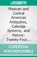 Mexican and Central American Antiquities, Calendar Systems, and History: Twenty-Four Papers. E-book. Formato PDF ebook
