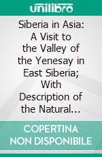 Siberia in Asia: A Visit to the Valley of the Yenesay in East Siberia; With Description of the Natural History, Migration of Birds, Etc. E-book. Formato PDF ebook di Henry Seebohm