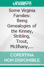 Some Virginia Families: Being Genealogies of the Kinney, Stribling, Trout, McIlhany, Milton, Rogers, Tate, Snickers, Taylor, McCormick, and Other Families of Virginia. E-book. Formato PDF ebook