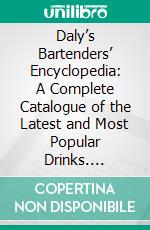 Daly’s Bartenders’ Encyclopedia: A Complete Catalogue of the Latest and Most Popular Drinks. E-book. Formato PDF ebook di Tim Daly