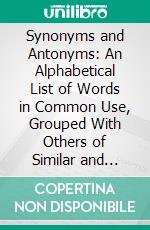 Synonyms and Antonyms: An Alphabetical List of Words in Common Use, Grouped With Others of Similar and Opposite Meaning. E-book. Formato PDF ebook