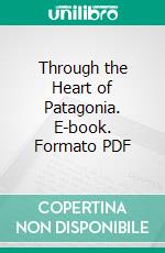 Through the Heart of Patagonia. E-book. Formato PDF ebook