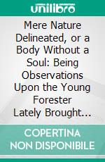 Mere Nature Delineated, or a Body Without a Soul: Being Observations Upon the Young Forester Lately Brought to Town From Germany, With Suitable Applications. E-book. Formato PDF ebook