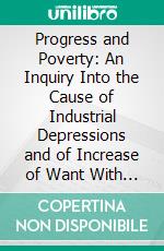 Progress and Poverty: An Inquiry Into the Cause of Industrial Depressions and of Increase of Want With Increase of Wealth; The Remedy. E-book. Formato PDF ebook