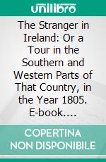 The Stranger in Ireland: Or a Tour in the Southern and Western Parts of That Country, in the Year 1805. E-book. Formato PDF ebook