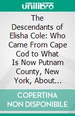 The Descendants of Elisha Cole: Who Came From Cape Cod to What Is Now Putnam County, New York, About 1745. E-book. Formato PDF