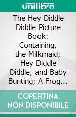 The Hey Diddle Diddle Picture Book: Containing, the Milkmaid; Hey Diddle Diddle, and Baby Bunting; A Frog He Would a-Wooing Go; The Fox Jumps Over the Parson's Gate. E-book. Formato PDF ebook