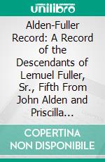 Alden-Fuller Record: A Record of the Descendants of Lemuel Fuller, Sr., Fifth From John Alden and Priscilla Mullins; Fourth From Dr. Samuel Fuller. E-book. Formato PDF