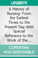 A History of Nursing: From the Earliest Times to the Present Day With Special Reference to the Work of the Past Thirty Years. E-book. Formato PDF ebook