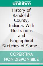 History of Randolph County, Indiana: With Illustrations and Biographical Sketches of Some of Its Prominent Men and Pioneers; To Which Are Appended Maps of Its Several Townships. E-book. Formato PDF ebook