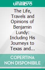 The Life, Travels and Opinions of Benjamin Lundy: Including His Journeys to Texas and Mexico; With a Sketch of Cotemporary Events, and a Notice of the Revolution in Hayti. E-book. Formato PDF ebook