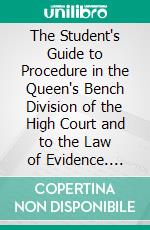 The Student's Guide to Procedure in the Queen's Bench Division of the High Court and to the Law of Evidence. E-book. Formato PDF ebook