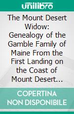 The Mount Desert Widow: Genealogy of the Gamble Family of Maine From the First Landing on the Coast of Mount Desert Down to the Present Day, Forming Part of More Than One Hundred Families in Maine. E-book. Formato PDF ebook