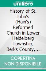 History of St. John’s (Hain's) Reformed Church in Lower Heidelberg Township, Berks County, Penna. E-book. Formato PDF ebook