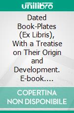 Dated Book-Plates (Ex Libris), With a Treatise on Their Origin and Development. E-book. Formato PDF ebook