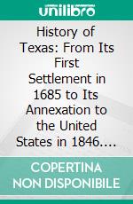 History of Texas: From Its First Settlement in 1685 to Its Annexation to the United States in 1846. E-book. Formato PDF