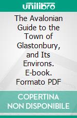 The Avalonian Guide to the Town of Glastonbury, and Its Environs. E-book. Formato PDF ebook