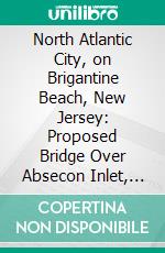 North Atlantic City, on Brigantine Beach, New Jersey: Proposed Bridge Over Absecon Inlet, North Atlantic City Railway Co. E-book. Formato PDF