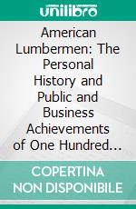 American Lumbermen: The Personal History and Public and Business Achievements of One Hundred Eminent Lumbermen of the United States. E-book. Formato PDF ebook di American Lumberman