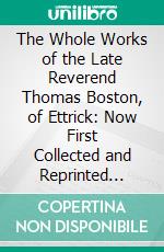 The Whole Works of the Late Reverend Thomas Boston, of Ettrick: Now First Collected and Reprinted Without Abridgement; Including His Memoirs. E-book. Formato PDF ebook