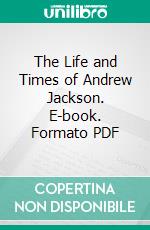 The Life and Times of Andrew Jackson. E-book. Formato PDF ebook di Thomas Edward Watson