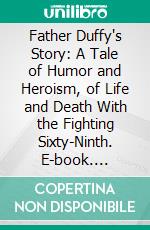 Father Duffy's Story: A Tale of Humor and Heroism, of Life and Death With the Fighting Sixty-Ninth. E-book. Formato PDF