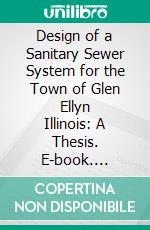 Design of a Sanitary Sewer System for the Town of Glen Ellyn Illinois: A Thesis. E-book. Formato PDF ebook