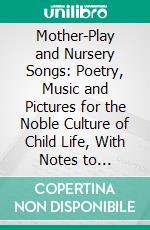 Mother-Play and Nursery Songs: Poetry, Music and Pictures for the Noble Culture of Child Life, With Notes to Mothers. E-book. Formato PDF ebook