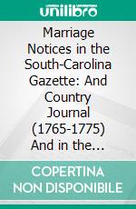 Marriage Notices in the South-Carolina Gazette: And Country Journal (1765-1775) And in the Charlestown Gazette (1778-1780). E-book. Formato PDF ebook