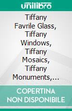 Tiffany Favrile Glass, Tiffany Windows, Tiffany Mosaics, Tiffany Monuments, Tiffany Granite. E-book. Formato PDF ebook di Tiffany Studios