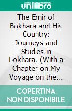 The Emir of Bokhara and His Country: Journeys and Studies in Bokhara, (With a Chapter on My Voyage on the Amu Darya to Khiva). E-book. Formato PDF ebook