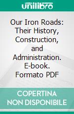 Our Iron Roads: Their History, Construction, and Administration. E-book. Formato PDF