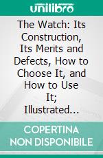 The Watch: Its Construction, Its Merits and Defects, How to Choose It, and How to Use It; Illustrated With Engravings. E-book. Formato PDF ebook di Henry F. Piaget