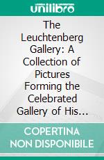 The Leuchtenberg Gallery: A Collection of Pictures Forming the Celebrated Gallery of His Imperial Highness, the Duke of Leuchtenberg, at Munich. E-book. Formato PDF ebook di Eugène de Beauharnais