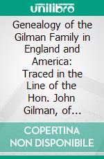 Genealogy of the Gilman Family in England and America: Traced in the Line of the Hon. John Gilman, of Exeter, N. H. E-book. Formato PDF ebook di Arthur Gilman