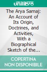 The Arya Samaj: An Account of Its Origin, Doctrines, and Activities, With a Biographical Sketch of the Founder. E-book. Formato PDF