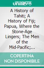 A History of Tahiti; A History of Fiji; Papua, Where the Stone-Age Lingers; The Men of the Mid-Pacific; The Islands of the Mid-Pacific; Java, the Exploited Island. E-book. Formato PDF ebook