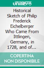 Historical Sketch of Philip Frederick Eichelberger Who Came From Ittlingen, Germany, in 1728, and of His Descendants: With a Family Register. E-book. Formato PDF