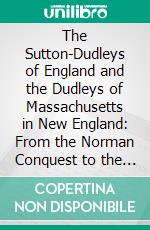 The Sutton-Dudleys of England and the Dudleys of Massachusetts in New England: From the Norman Conquest to the Present Time. E-book. Formato PDF ebook